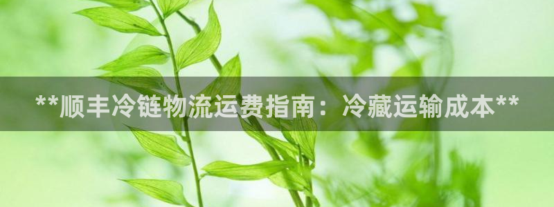 28圈黑平台吗：**顺丰冷链物流运费