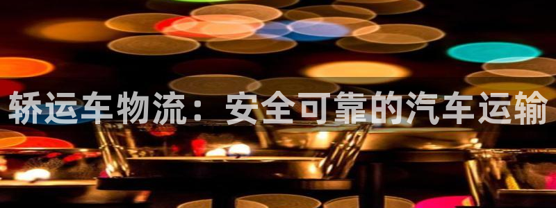 28圈可靠吗：轿运车物流：安全可靠的